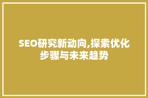 SEO研究新动向,探索优化步骤与未来趋势