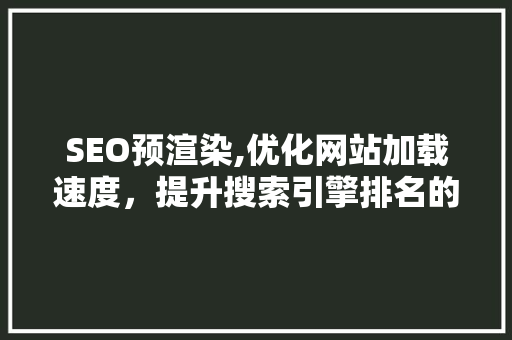 SEO预渲染,优化网站加载速度，提升搜索引擎排名的秘密武器