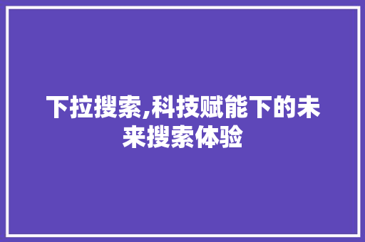 下拉搜索,科技赋能下的未来搜索体验