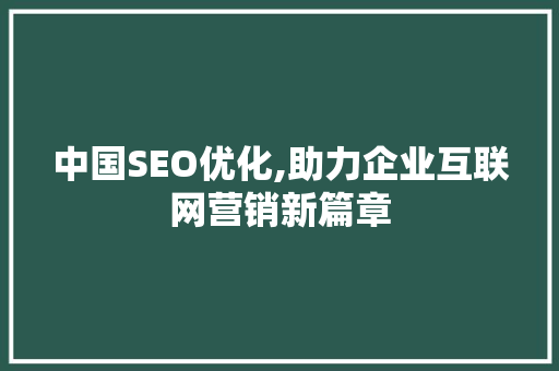 中国SEO优化,助力企业互联网营销新篇章