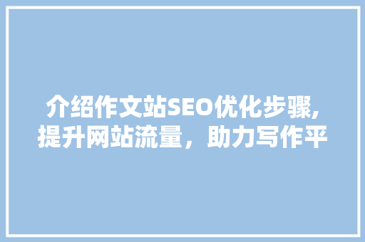 介绍作文站SEO优化步骤,提升网站流量，助力写作平台发展