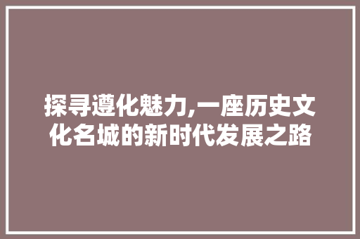 探寻遵化魅力,一座历史文化名城的新时代发展之路 建站教程