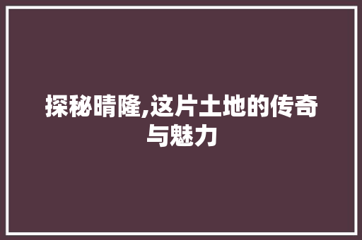 探秘晴隆,这片土地的传奇与魅力