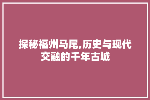探秘福州马尾,历史与现代交融的千年古城