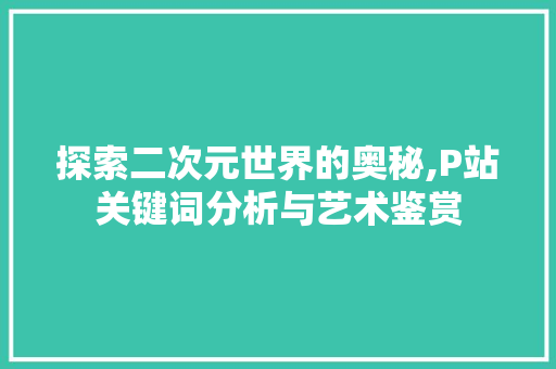 探索二次元世界的奥秘,P站关键词分析与艺术鉴赏