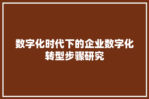 数字化时代下的企业数字化转型步骤研究
