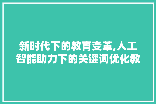新时代下的教育变革,人工智能助力下的关键词优化教学步骤