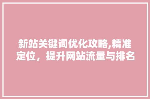 新站关键词优化攻略,精准定位，提升网站流量与排名