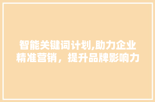 智能关键词计划,助力企业精准营销，提升品牌影响力