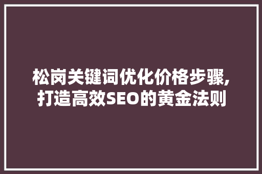 松岗关键词优化价格步骤,打造高效SEO的黄金法则