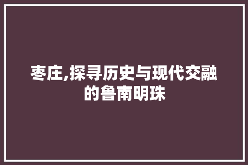 枣庄,探寻历史与现代交融的鲁南明珠