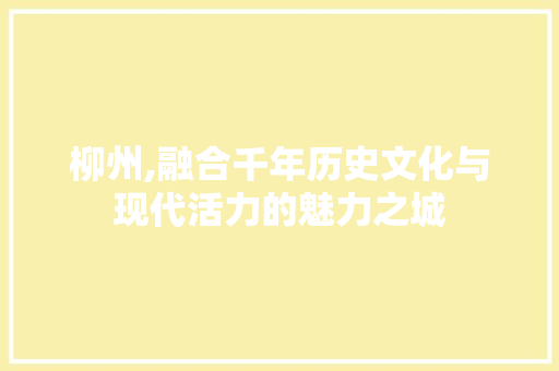 柳州,融合千年历史文化与现代活力的魅力之城