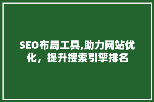SEO布局工具,助力网站优化，提升搜索引擎排名