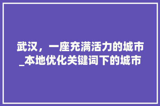 武汉，一座充满活力的城市_本地优化关键词下的城市发展分析