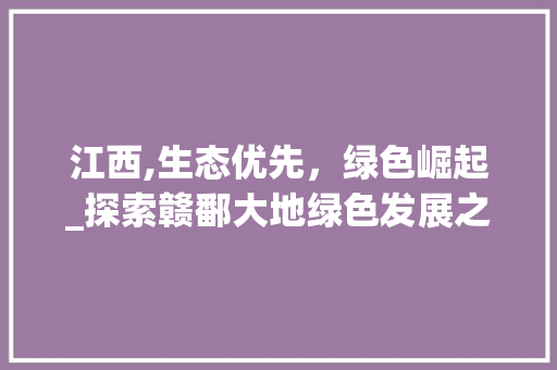 江西,生态优先，绿色崛起_探索赣鄱大地绿色发展之路