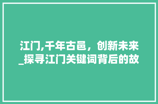 江门,千年古邑，创新未来_探寻江门关键词背后的故事