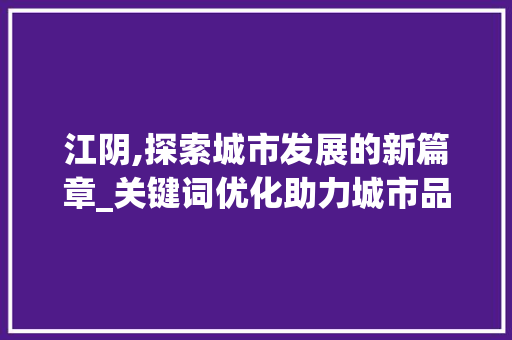 江阴,探索城市发展的新篇章_关键词优化助力城市品牌建设
