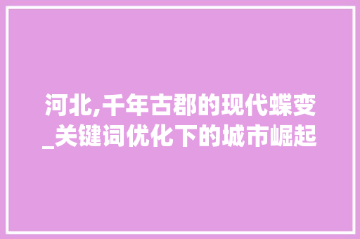河北,千年古郡的现代蝶变_关键词优化下的城市崛起