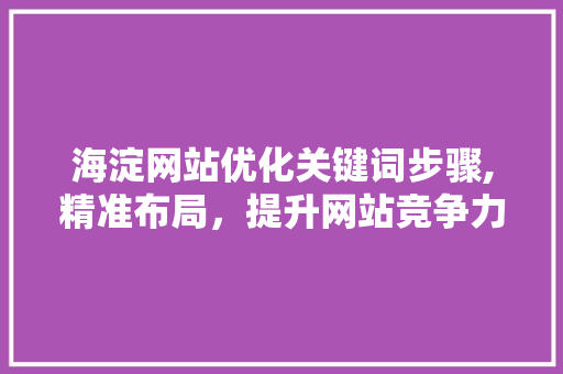 海淀网站优化关键词步骤,精准布局，提升网站竞争力
