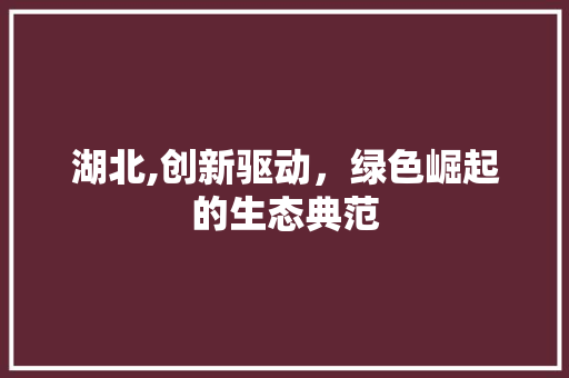 湖北,创新驱动，绿色崛起的生态典范