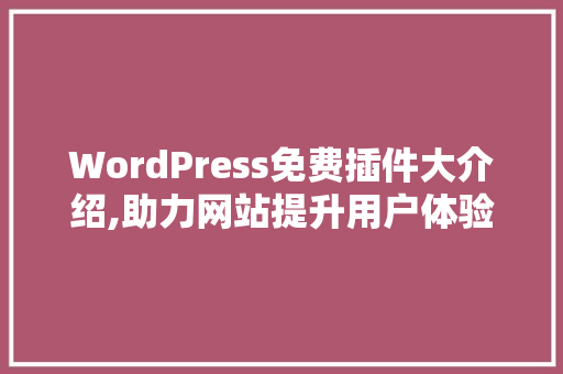 WordPress免费插件大介绍,助力网站提升用户体验与效率