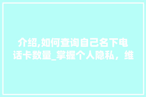 介绍,如何查询自己名下电话卡数量_掌握个人隐私，维护通信安全