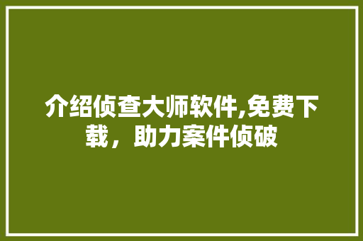介绍侦查大师软件,免费下载，助力案件侦破