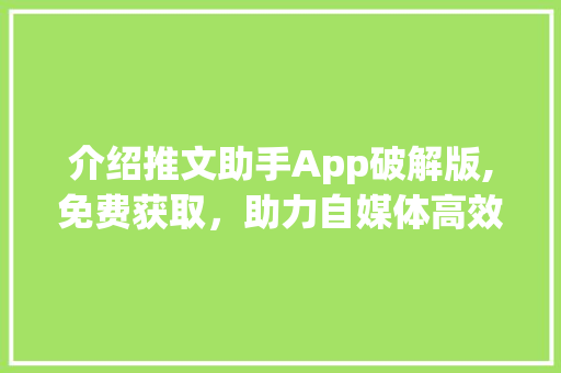 介绍推文助手App破解版,免费获取，助力自媒体高效运营