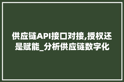 供应链API接口对接,授权还是赋能_分析供应链数字化转型的关键一步
