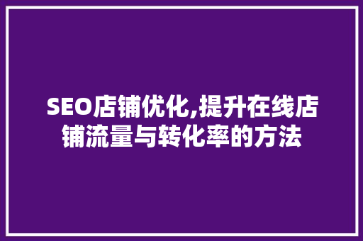 SEO店铺优化,提升在线店铺流量与转化率的方法