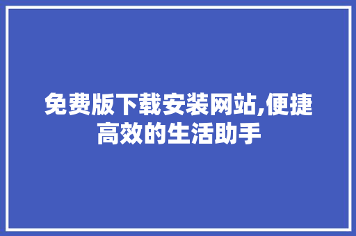 免费版下载安装网站,便捷高效的生活助手
