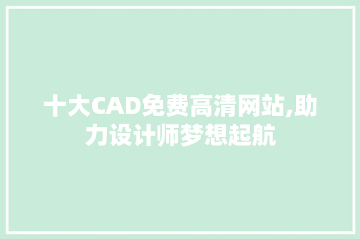 十大CAD免费高清网站,助力设计师梦想起航