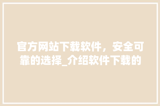 官方网站下载软件，安全可靠的选择_介绍软件下载的“黄金法则”