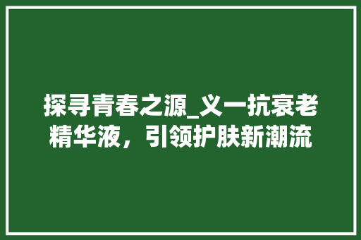 探寻青春之源_义一抗衰老精华液，引领护肤新潮流