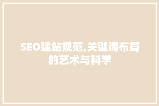 SEO建站规范,关键词布局的艺术与科学 SEO建站规范,关键词布局的艺术与科学 SEO教程