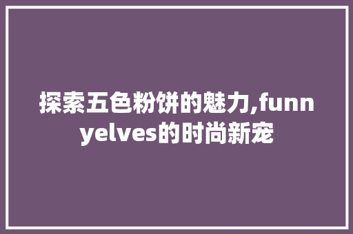 探索五色粉饼的魅力,funnyelves的时尚新宠
