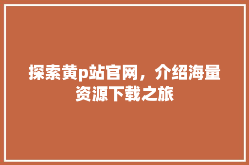 探索黄p站官网，介绍海量资源下载之旅