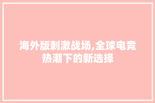 海外版刺激战场,全球电竞热潮下的新选择