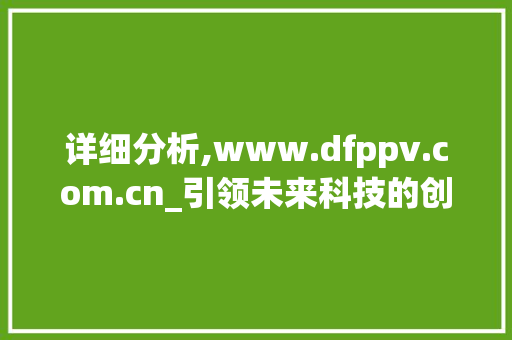 详细分析,www.dfppv.com.cn_引领未来科技的创新引擎