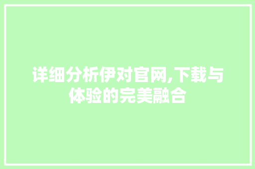 详细分析伊对官网,下载与体验的完美融合