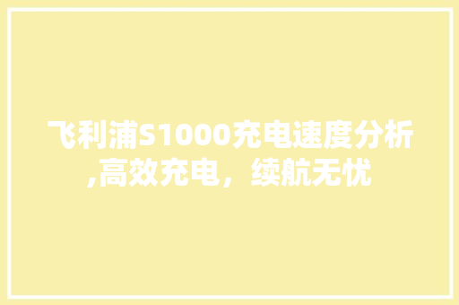 飞利浦S1000充电速度分析,高效充电，续航无忧
