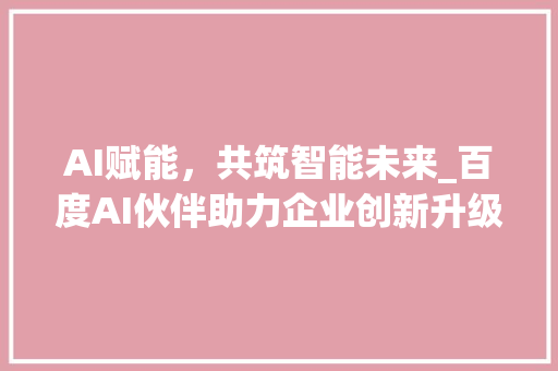 AI赋能，共筑智能未来_百度AI伙伴助力企业创新升级
