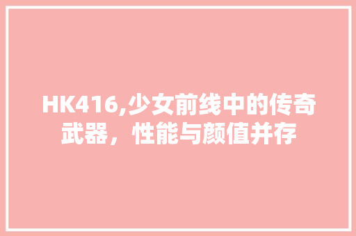 HK416,少女前线中的传奇武器，性能与颜值并存