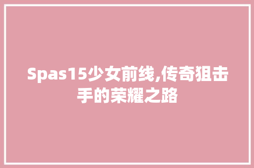 Spas15少女前线,传奇狙击手的荣耀之路