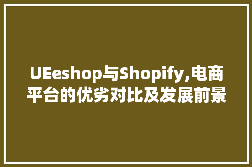 UEeshop与Shopify,电商平台的优劣对比及发展前景分析