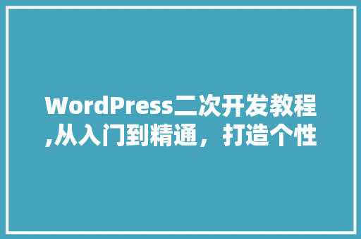 WordPress二次开发教程,从入门到精通，打造个性化网站