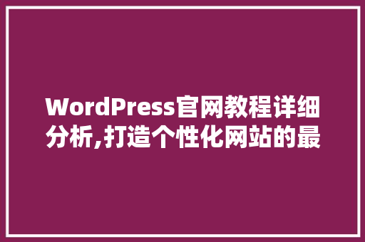 WordPress官网教程详细分析,打造个性化网站的最佳选择
