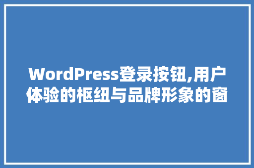 WordPress登录按钮,用户体验的枢纽与品牌形象的窗口