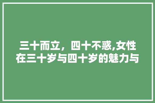 三十而立，四十不惑,女性在三十岁与四十岁的魅力与智慧