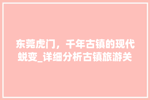 东莞虎门，千年古镇的现代蜕变_详细分析古镇旅游关键词推广优化步骤